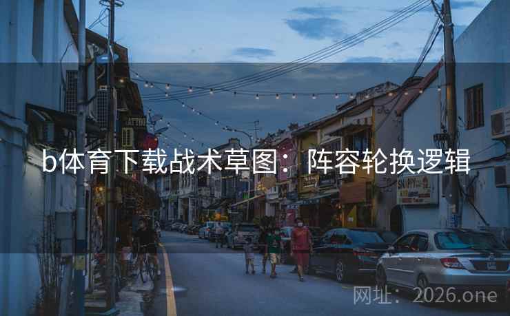 b体育下载战术草图：阵容轮换逻辑