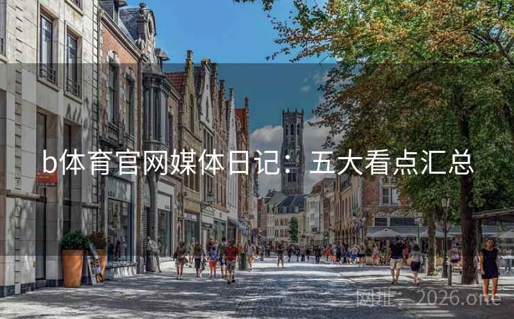 b体育官网媒体日记：五大看点汇总