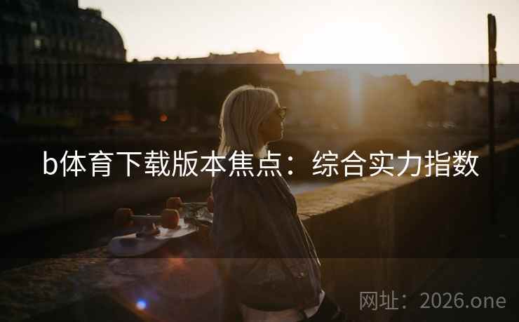b体育下载版本焦点：综合实力指数