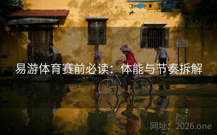 易游体育赛前必读：体能与节奏拆解