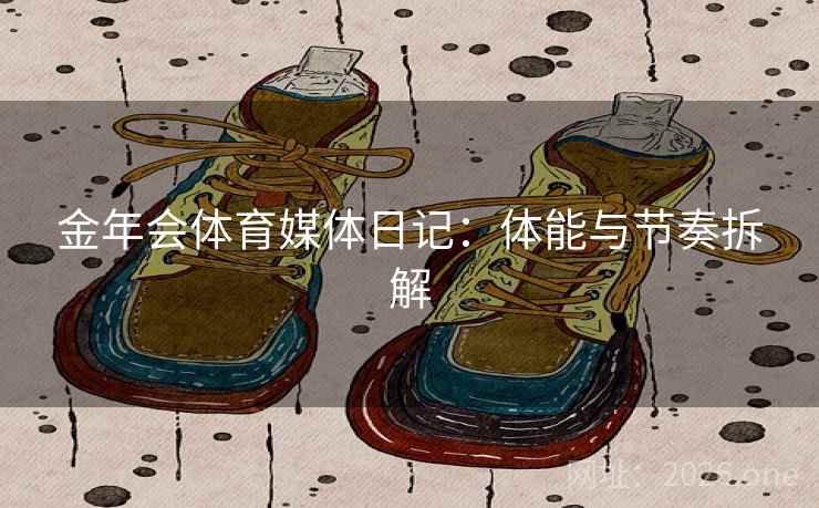 金年会体育媒体日记：体能与节奏拆解