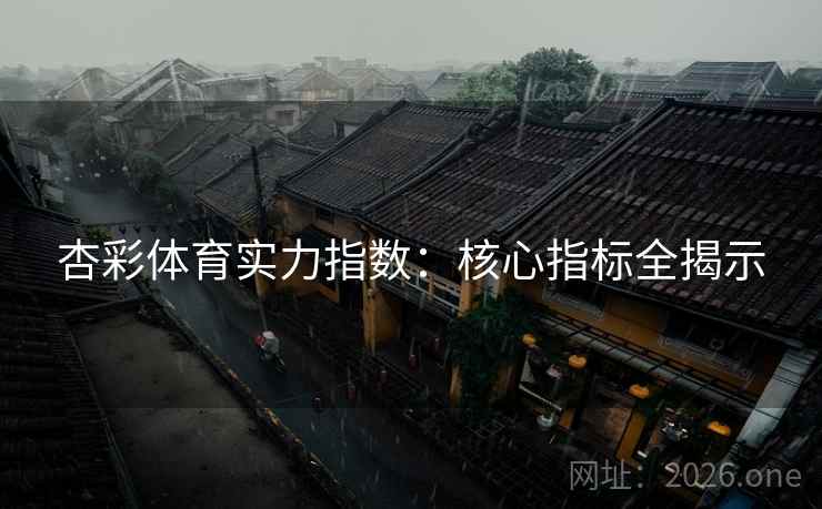 杏彩体育实力指数：核心指标全揭示