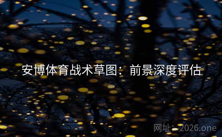 安博体育战术草图：前景深度评估