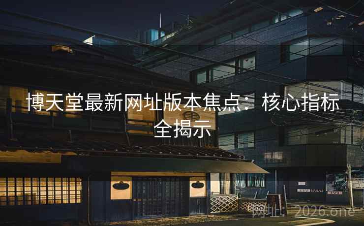 博天堂最新网址版本焦点：核心指标全揭示