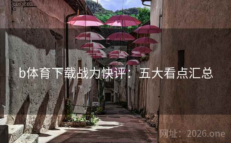 b体育下载战力快评：五大看点汇总