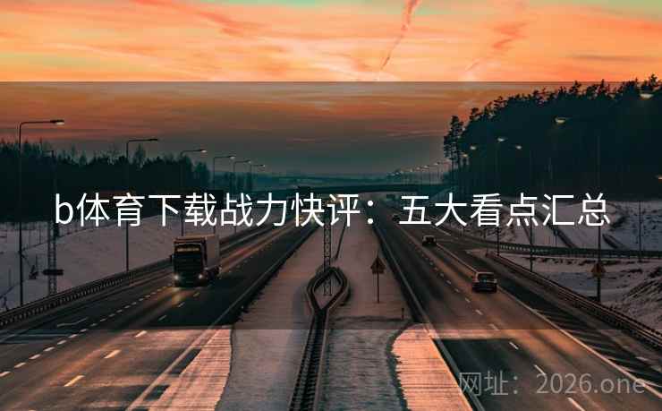 b体育下载战力快评：五大看点汇总