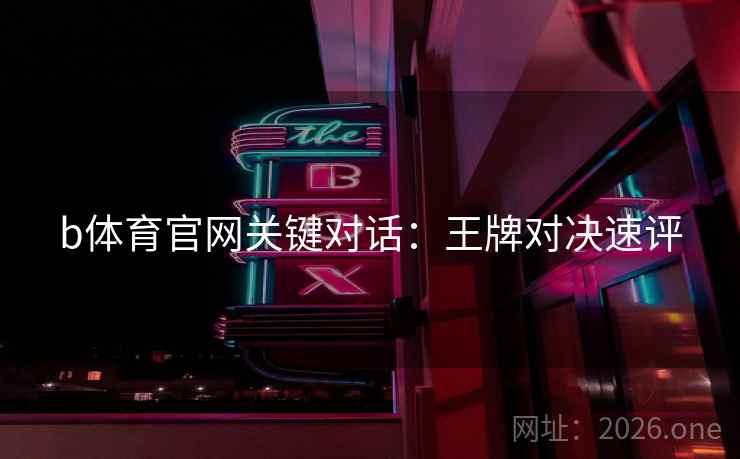 b体育官网关键对话：王牌对决速评