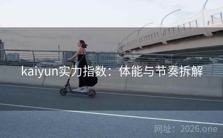 kaiyun实力指数：体能与节奏拆解