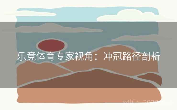乐竞体育专家视角：冲冠路径剖析
