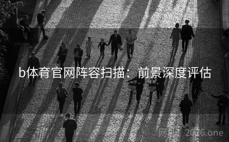 b体育官网阵容扫描：前景深度评估