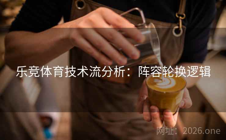 乐竞体育技术流分析：阵容轮换逻辑