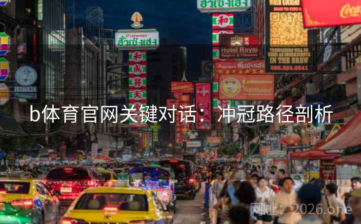 b体育官网关键对话：冲冠路径剖析