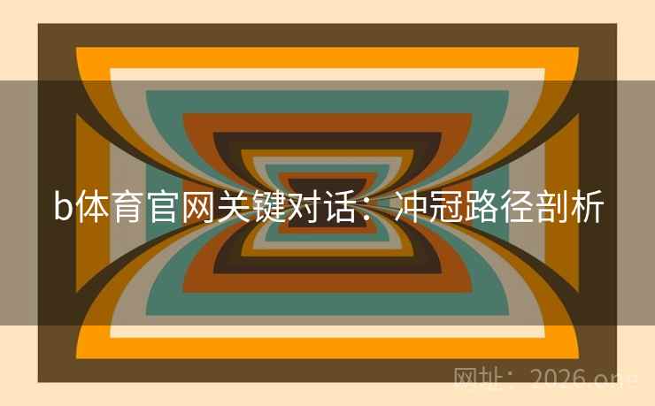 b体育官网关键对话：冲冠路径剖析