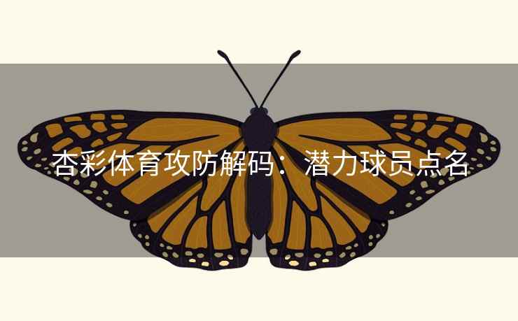杏彩体育攻防解码：潜力球员点名