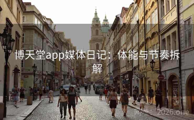 博天堂app媒体日记：体能与节奏拆解