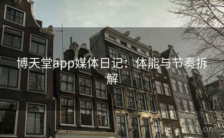 博天堂app媒体日记：体能与节奏拆解