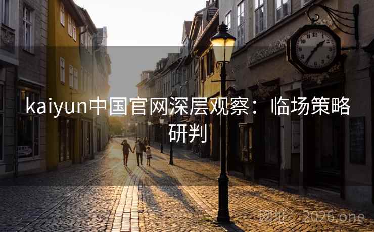 kaiyun中国官网深层观察：临场策略研判