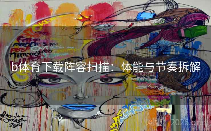 b体育下载阵容扫描：体能与节奏拆解