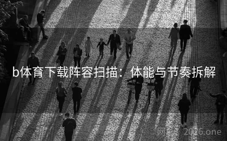 b体育下载阵容扫描：体能与节奏拆解