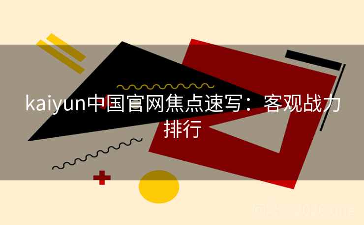 kaiyun中国官网焦点速写：客观战力排行
