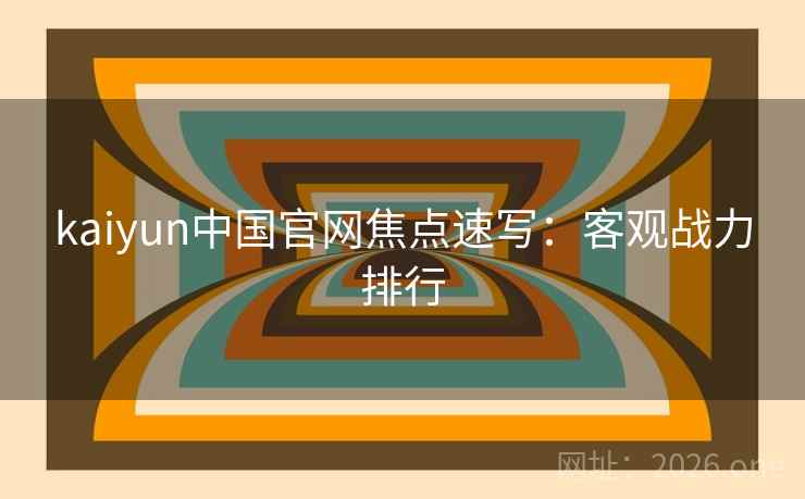 kaiyun中国官网焦点速写：客观战力排行