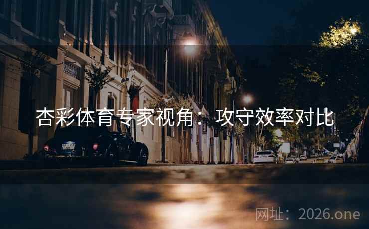 杏彩体育专家视角：攻守效率对比