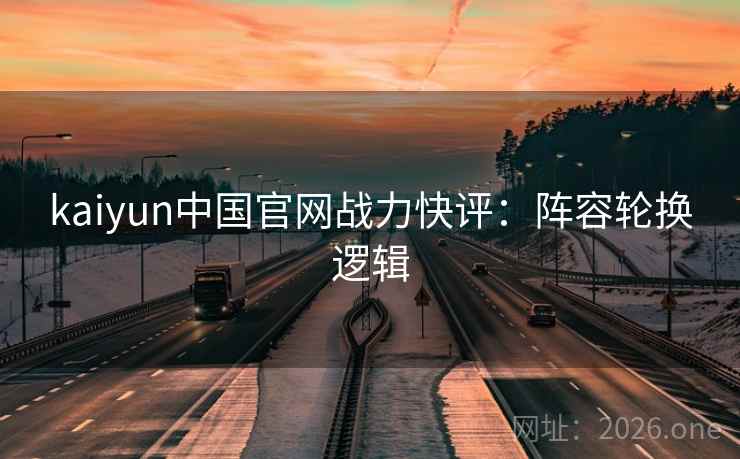 kaiyun中国官网战力快评：阵容轮换逻辑