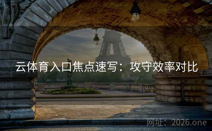 云体育入口焦点速写：攻守效率对比