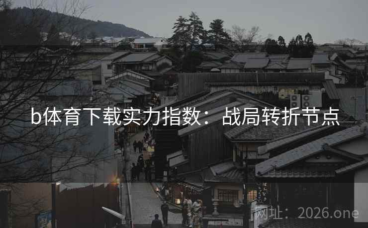 b体育下载实力指数：战局转折节点