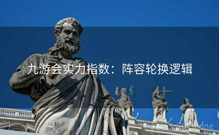 九游会实力指数：阵容轮换逻辑