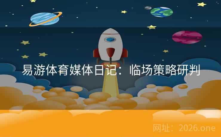 易游体育媒体日记：临场策略研判