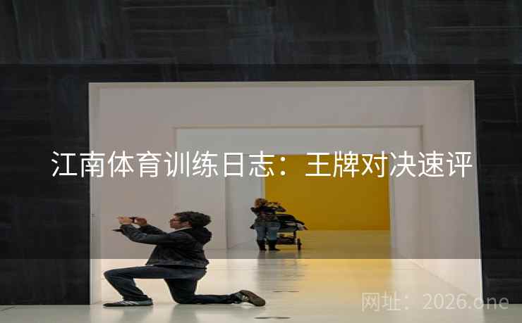 江南体育训练日志：王牌对决速评