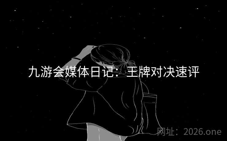 九游会媒体日记：王牌对决速评