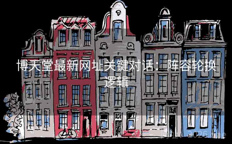 博天堂最新网址关键对话:阵容轮换逻辑 博天堂最新网址关键对话:阵容轮换逻辑