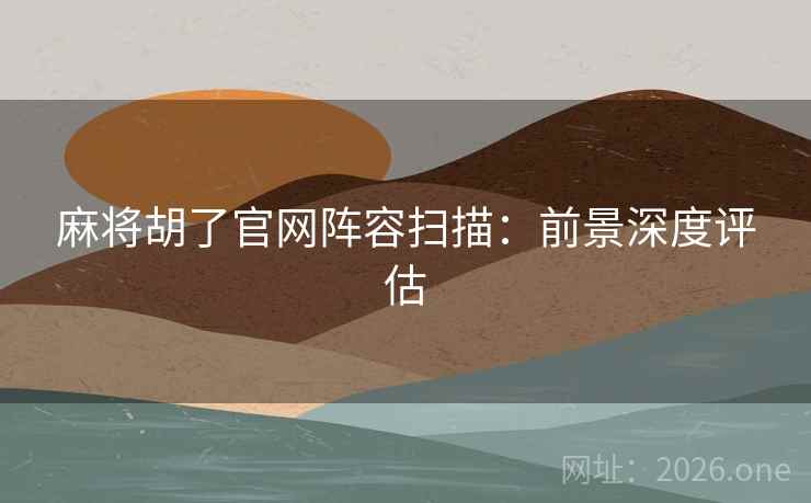 麻将胡了官网阵容扫描：前景深度评估