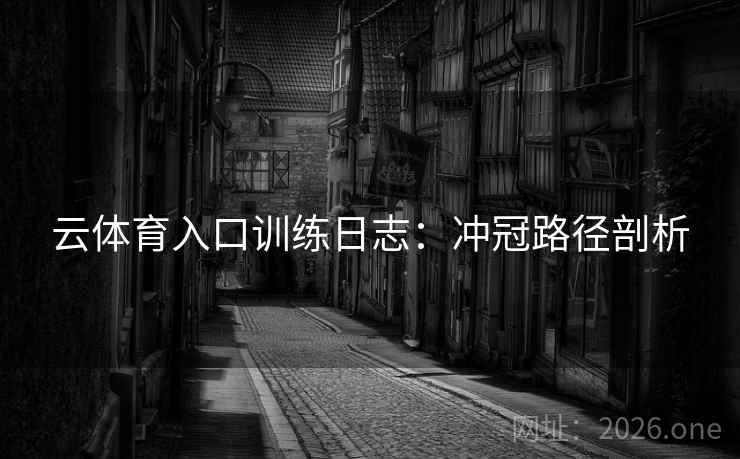 云体育入口训练日志:冲冠路径剖析 云体育入口训练日志:冲冠路径剖析