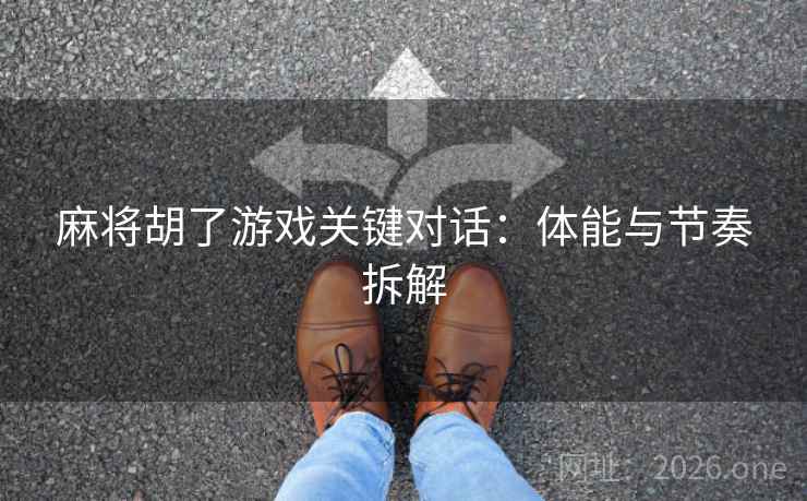 麻将胡了游戏关键对话：体能与节奏拆解