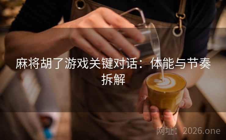 麻将胡了游戏关键对话:体能与节奏拆解 麻将胡了游戏关键对话:体能与节奏拆解