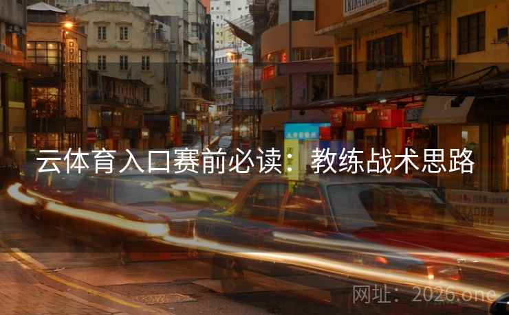 云体育入口赛前必读:教练战术思路 云体育入口赛前必读:教练战术思路