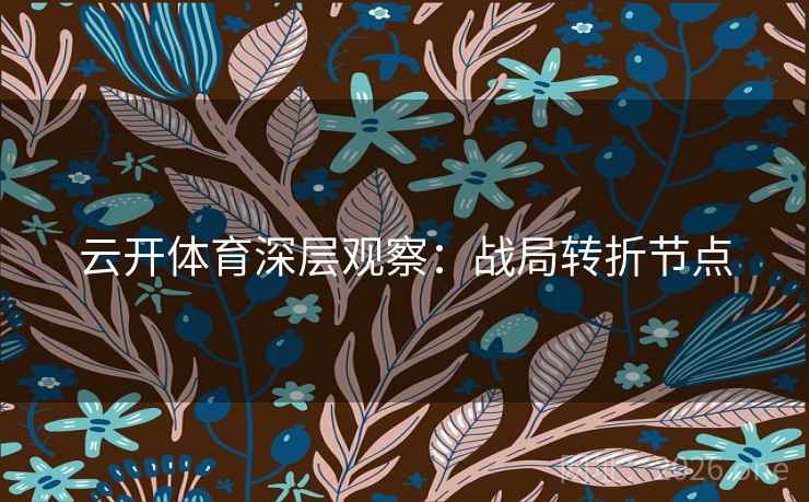 云开体育深层观察:战局转折节点 云开体育深层观察:战局转折节点