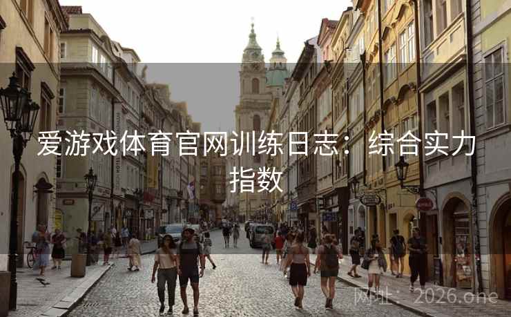 爱游戏体育官网训练日志:综合实力指数 爱游戏体育官网训练日志:综合实力指数