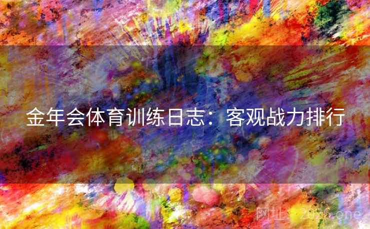金年会体育训练日志:客观战力排行 金年会体育训练日志:客观战力排行